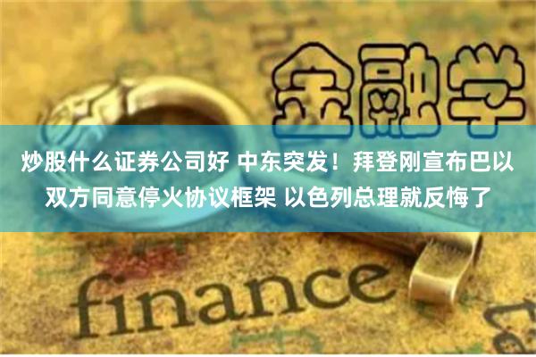 炒股什么证券公司好 中东突发！拜登刚宣布巴以双方同意停火协议框架 以色列总理就反悔了