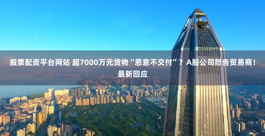 股票配资平台网站 超7000万元货物“恶意不交付”？A股公司怒告贸易商！最新回应