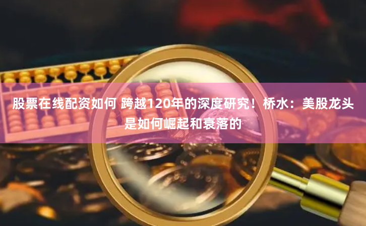 股票在线配资如何 跨越120年的深度研究！桥水：美股龙头是如何崛起和衰落的