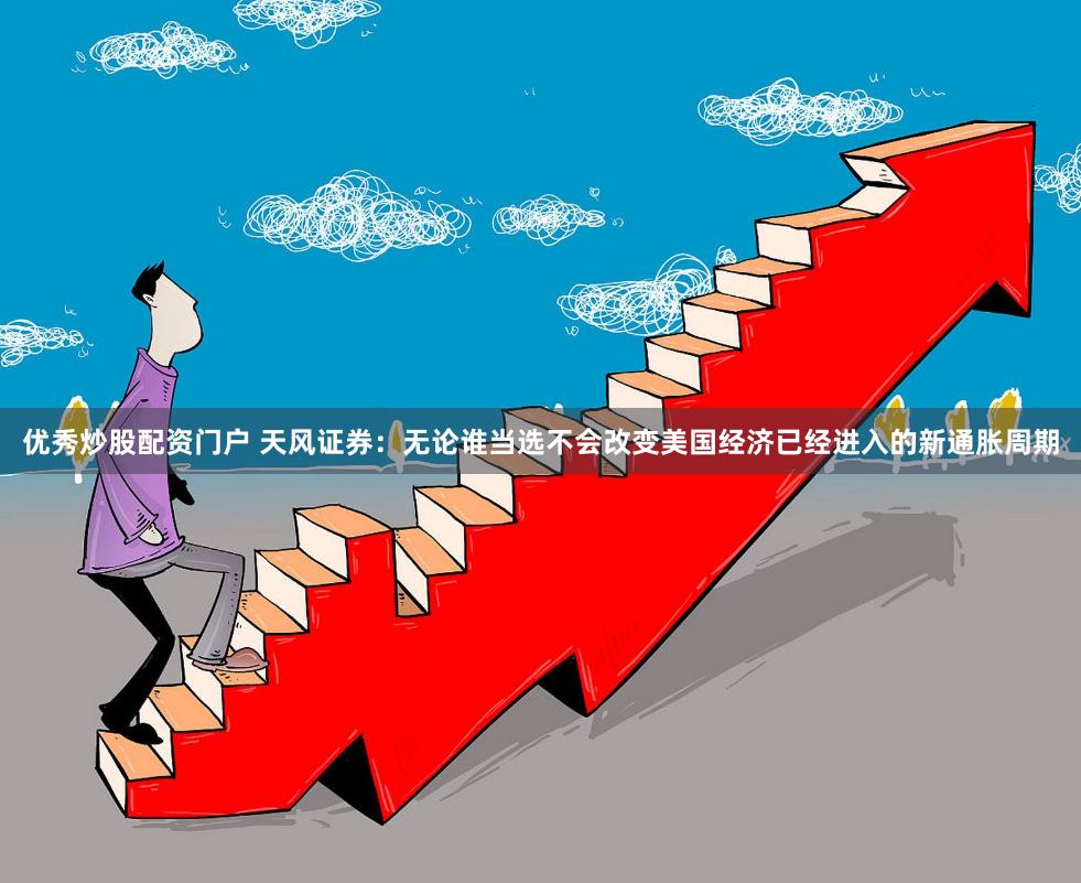 优秀炒股配资门户 天风证券：无论谁当选不会改变美国经济已经进入的新通胀周期