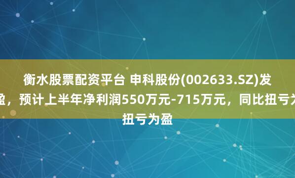 衡水股票配资平台 申科股份(002633.SZ)发预盈，预计上半年净利润550万元-715万元，同比扭亏为盈