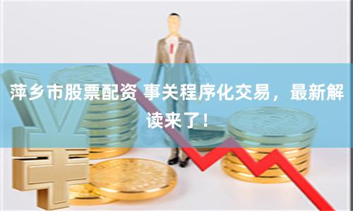 萍乡市股票配资 事关程序化交易，最新解读来了！