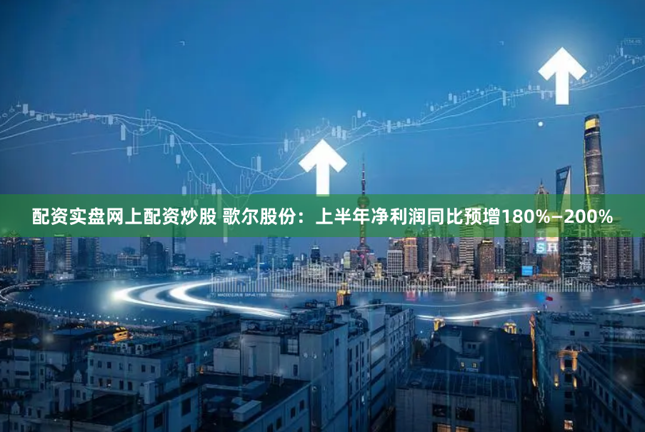 配资实盘网上配资炒股 歌尔股份：上半年净利润同比预增180%—200%