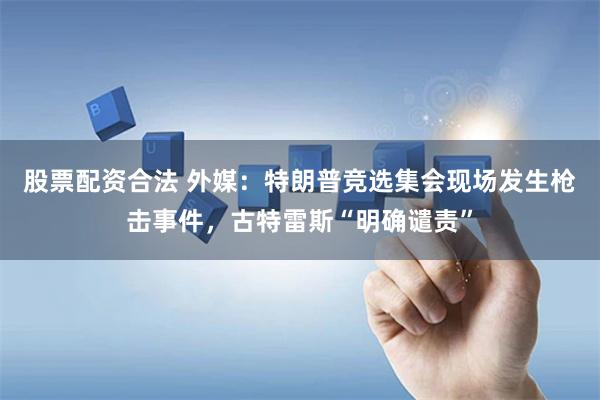股票配资合法 外媒：特朗普竞选集会现场发生枪击事件，古特雷斯“明确谴责”