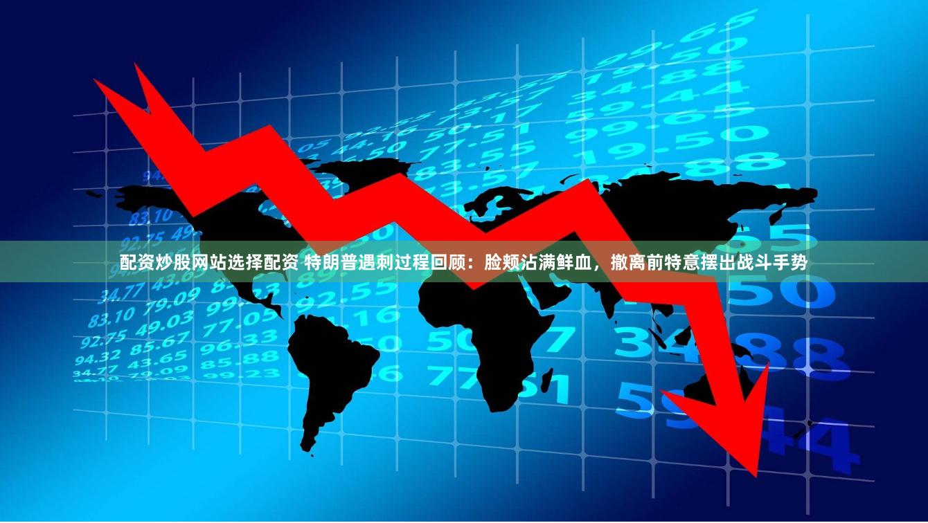 配资炒股网站选择配资 特朗普遇刺过程回顾：脸颊沾满鲜血，撤离前特意摆出战斗手势