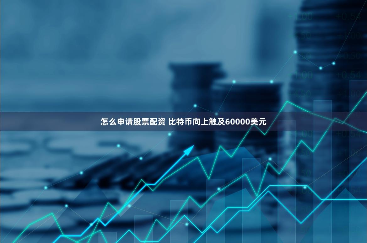 怎么申请股票配资 比特币向上触及60000美元