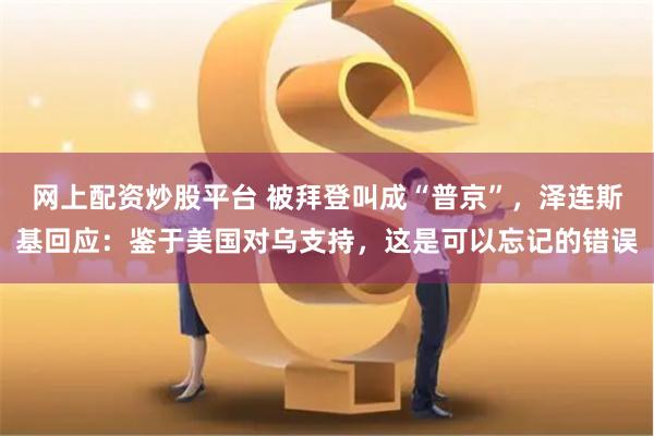 网上配资炒股平台 被拜登叫成“普京”，泽连斯基回应：鉴于美国对乌支持，这是可以忘记的错误