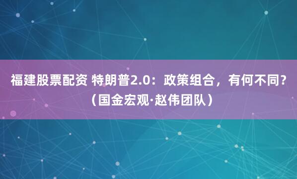 福建股票配资 特朗普2.0：政策组合，有何不同？（国金宏观·赵伟团队）