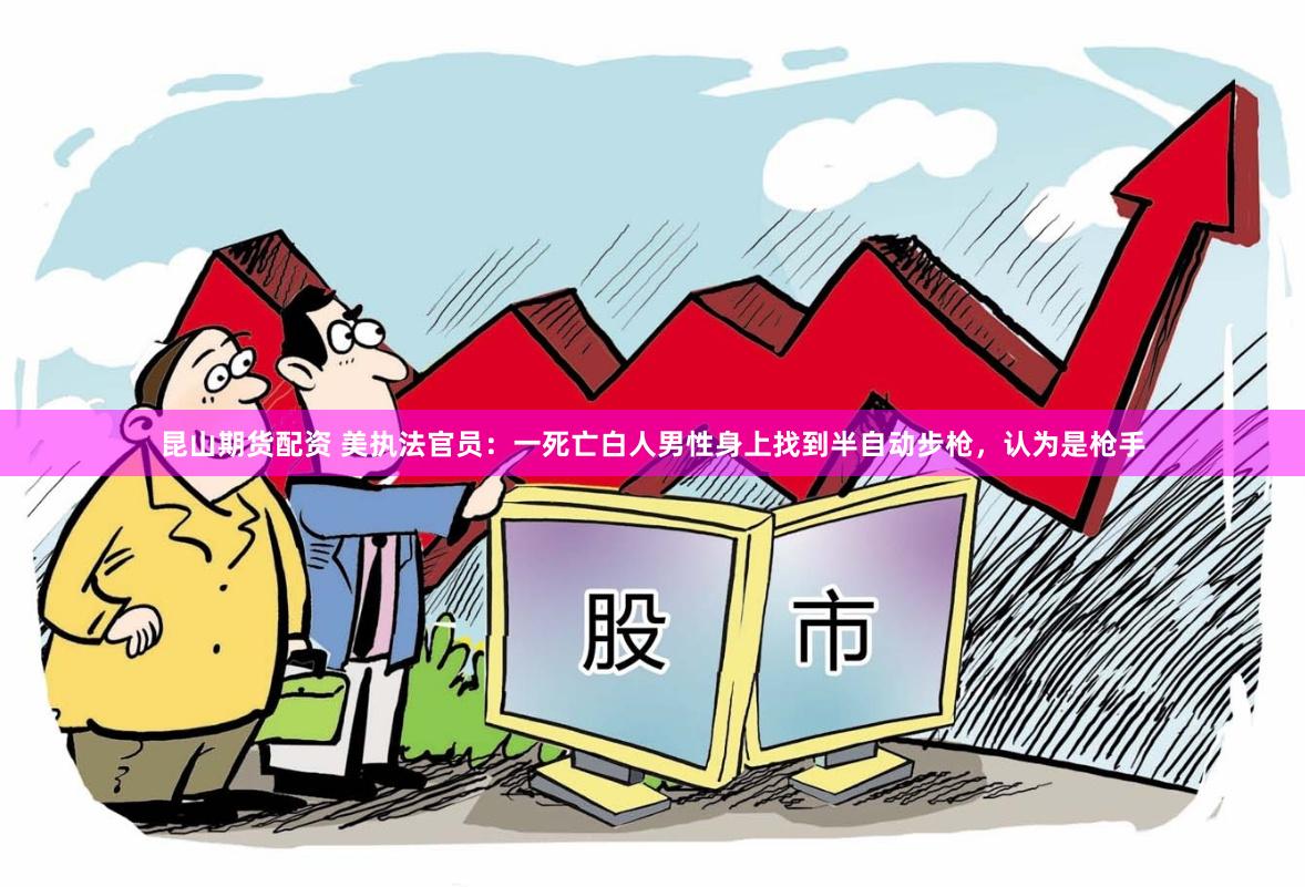 昆山期货配资 美执法官员：一死亡白人男性身上找到半自动步枪，认为是枪手