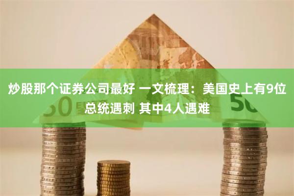 炒股那个证券公司最好 一文梳理：美国史上有9位总统遇刺 其中4人遇难