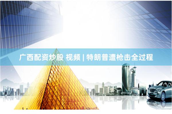 广西配资炒股 视频 | 特朗普遭枪击全过程