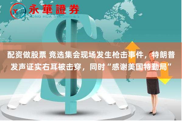 配资做股票 竞选集会现场发生枪击事件，特朗普发声证实右耳被击穿，同时“感谢美国特勤局”