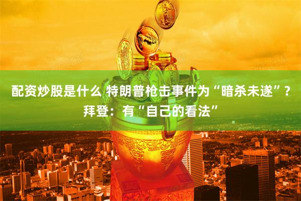 配资炒股是什么 特朗普枪击事件为“暗杀未遂”？拜登：有“自己的看法”