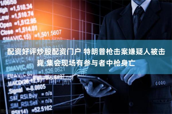 配资好评炒股配资门户 特朗普枪击案嫌疑人被击毙 集会现场有参与者中枪身亡