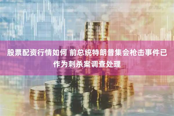 股票配资行情如何 前总统特朗普集会枪击事件已作为刺杀案调查处理