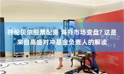 呼伦贝尔股票配资 海外市场变盘? 这是来自高盛对冲基金负责人的解读