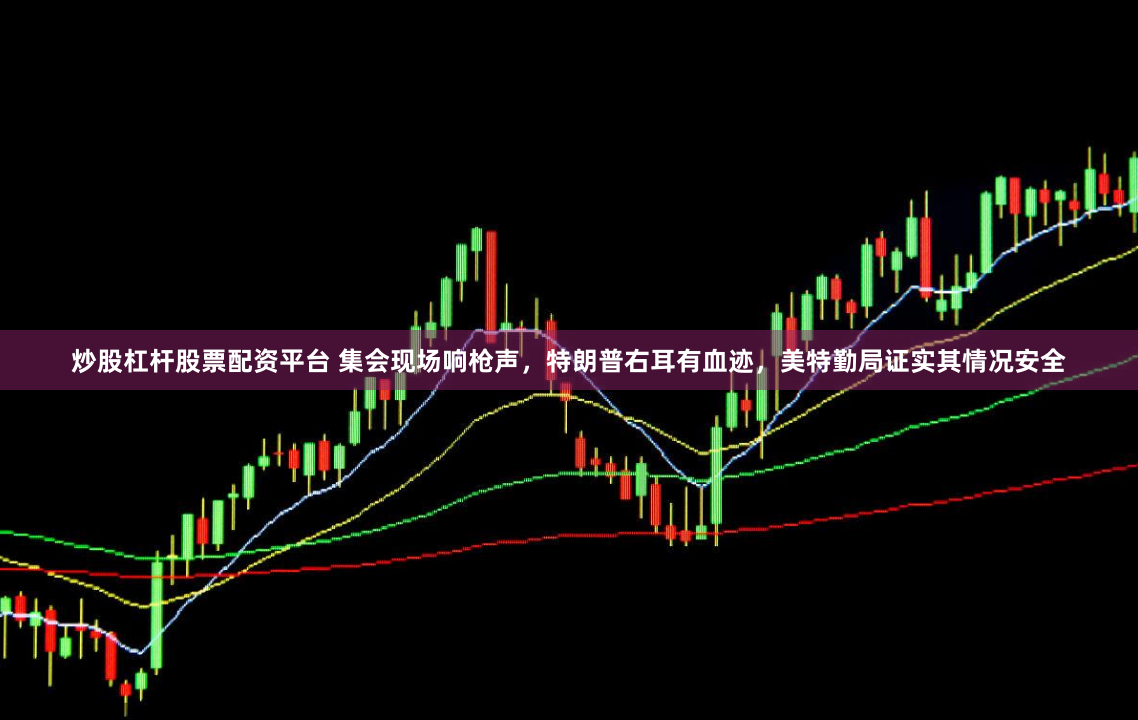 炒股杠杆股票配资平台 集会现场响枪声，特朗普右耳有血迹，美特勤局证实其情况安全