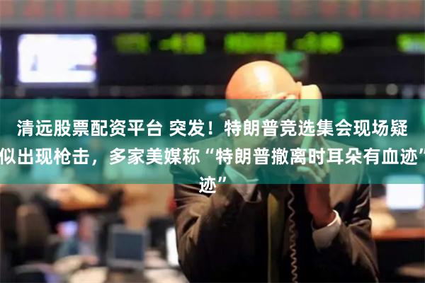 清远股票配资平台 突发！特朗普竞选集会现场疑似出现枪击，多家美媒称“特朗普撤离时耳朵有血迹”