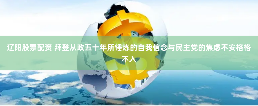 辽阳股票配资 拜登从政五十年所锤炼的自我信念与民主党的焦虑不安格格不入