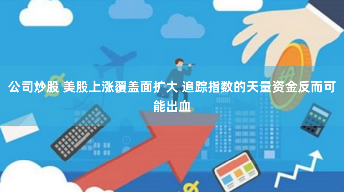 公司炒股 美股上涨覆盖面扩大 追踪指数的天量资金反而可能出血