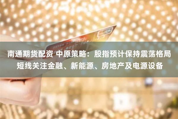 南通期货配资 中原策略：股指预计保持震荡格局 短线关注金融、新能源、房地产及电源设备