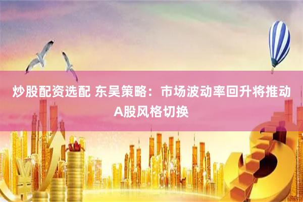 炒股配资选配 东吴策略：市场波动率回升将推动A股风格切换