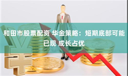 和田市股票配资 华金策略：短期底部可能已现 成长占优