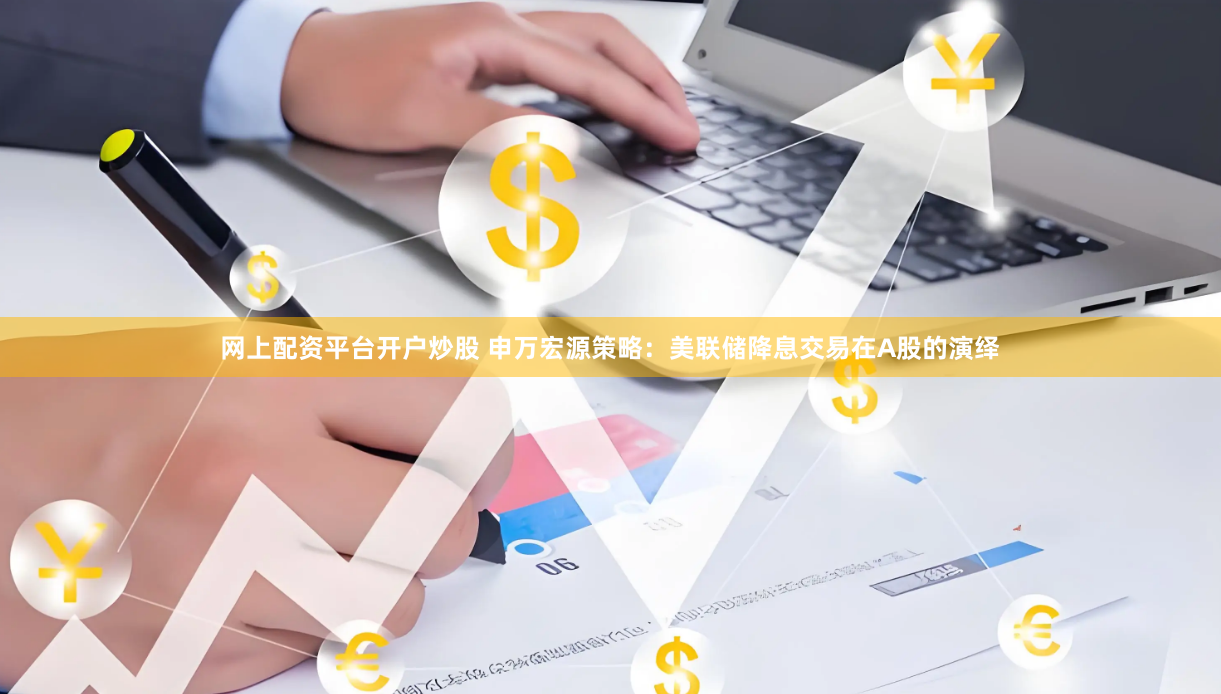 网上配资平台开户炒股 申万宏源策略：美联储降息交易在A股的演绎