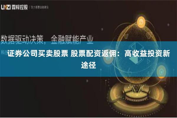 证券公司买卖股票 股票配资返佣：高收益投资新途径