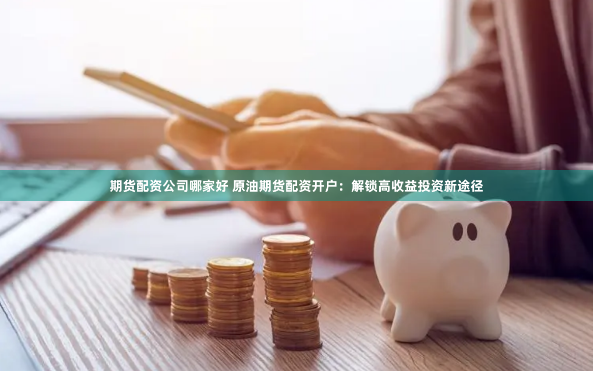 期货配资公司哪家好 原油期货配资开户：解锁高收益投资新途径