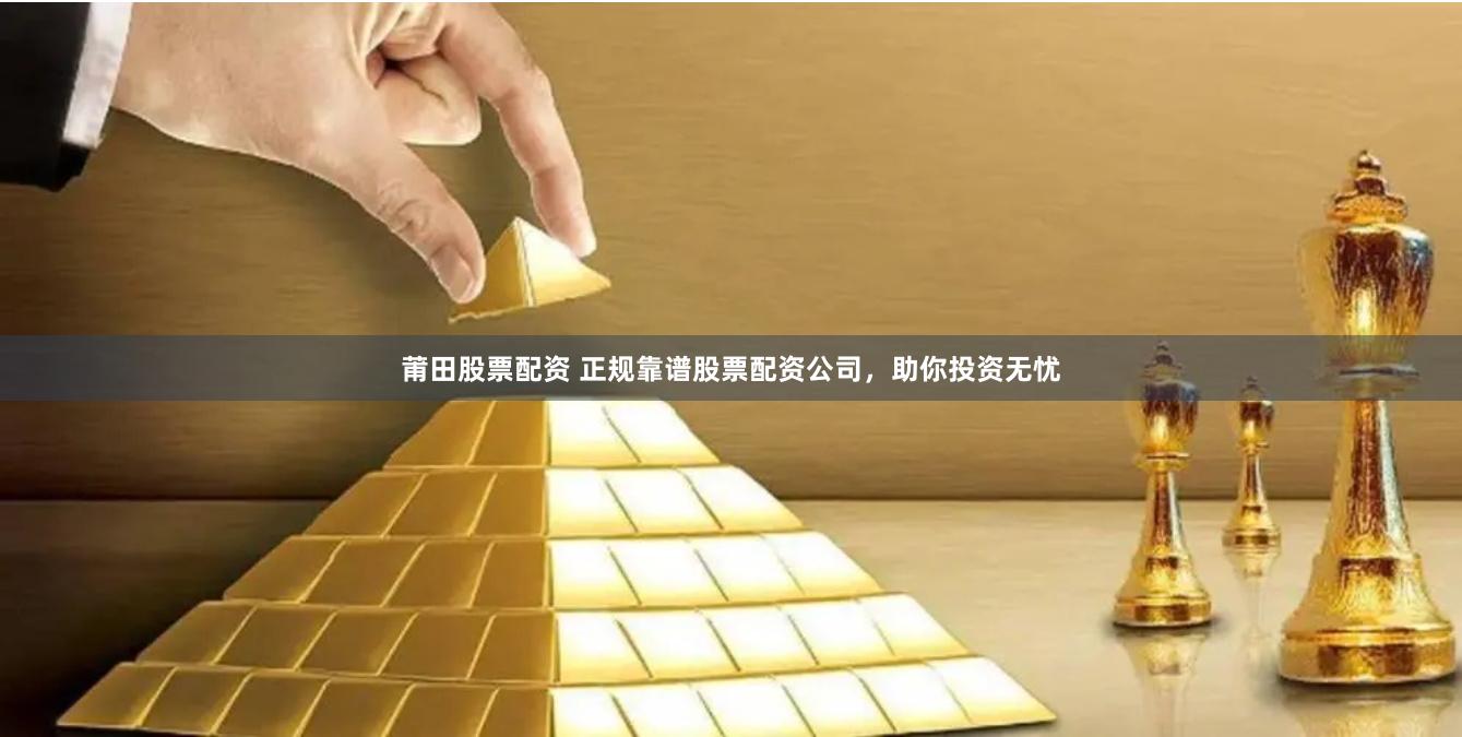 莆田股票配资 正规靠谱股票配资公司，助你投资无忧