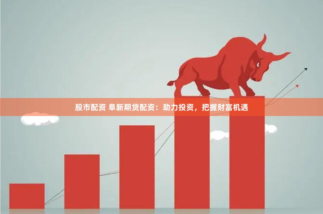 股市配资 阜新期货配资：助力投资，把握财富机遇