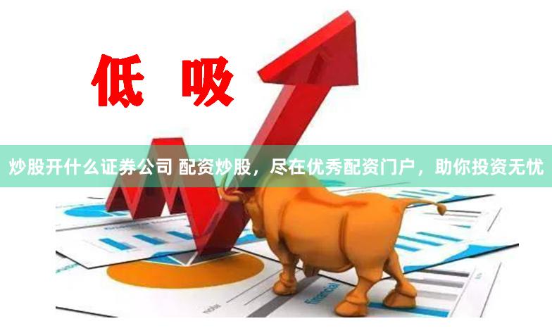 炒股开什么证券公司 配资炒股，尽在优秀配资门户，助你投资无忧
