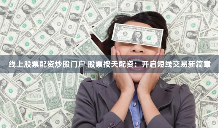 线上股票配资炒股门户 股票按天配资:开启短线交易新篇章