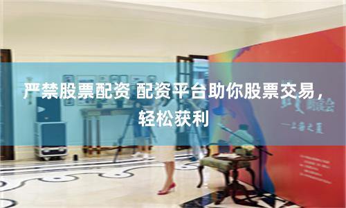 严禁股票配资 配资平台助你股票交易，轻松获利