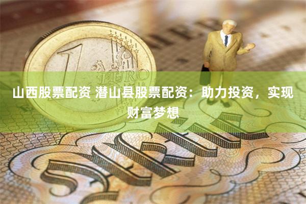 山西股票配资 潜山县股票配资：助力投资，实现财富梦想