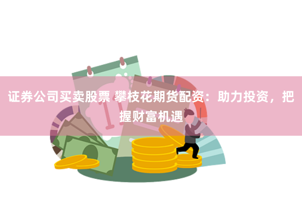 证券公司买卖股票 攀枝花期货配资：助力投资，把握财富机遇