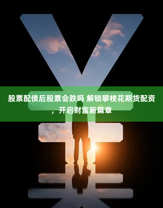 股票配债后股票会跌吗 解锁攀枝花期货配资，开启财富新篇章
