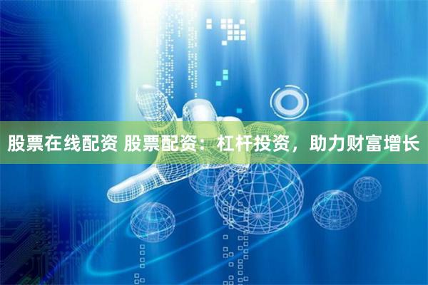 股票在线配资 股票配资：杠杆投资，助力财富增长