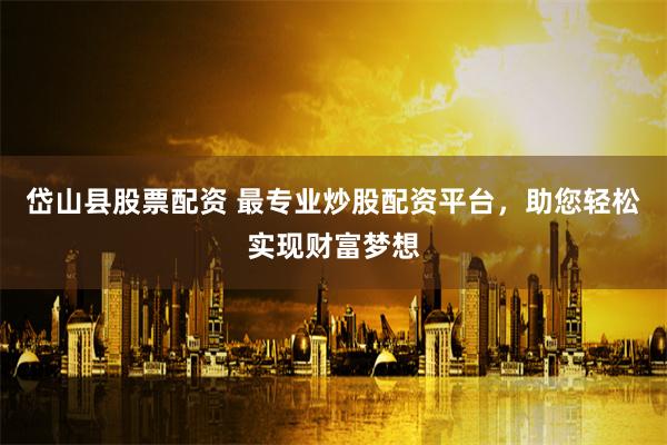 岱山县股票配资 最专业炒股配资平台，助您轻松实现财富梦想