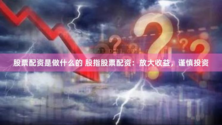 股票配资是做什么的 股指股票配资：放大收益，谨慎投资