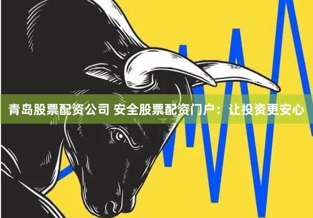 青岛股票配资公司 安全股票配资门户：让投资更安心