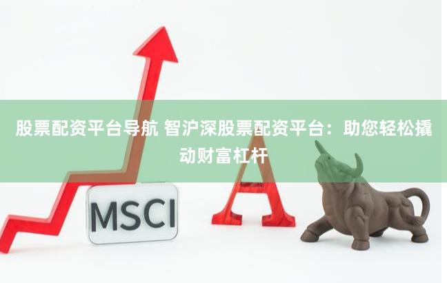 股票配资平台导航 智沪深股票配资平台：助您轻松撬动财富杠杆
