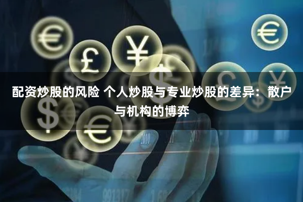 配资炒股的风险 个人炒股与专业炒股的差异：散户与机构的博弈