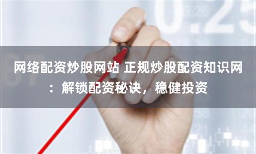 网络配资炒股网站 正规炒股配资知识网：解锁配资秘诀，稳健投资
