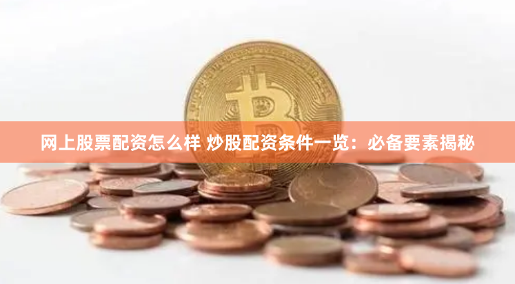网上股票配资怎么样 炒股配资条件一览：必备要素揭秘