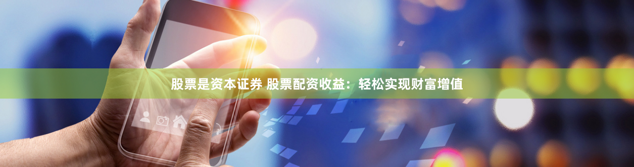股票是资本证券 股票配资收益：轻松实现财富增值
