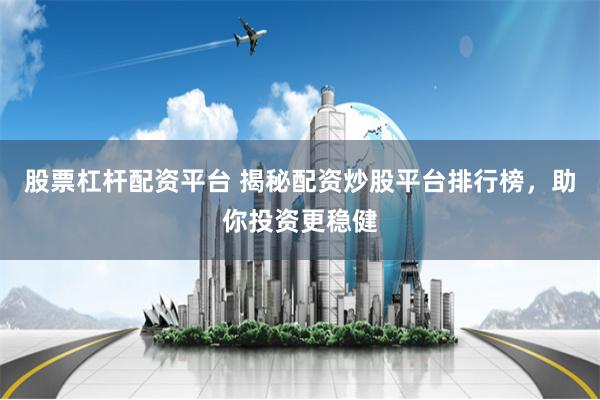 股票杠杆配资平台 揭秘配资炒股平台排行榜，助你投资更稳健