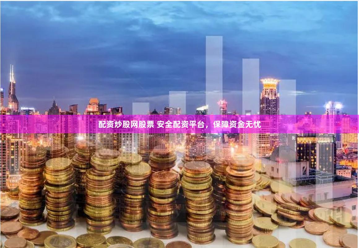 配资炒股网股票 安全配资平台，保障资金无忧