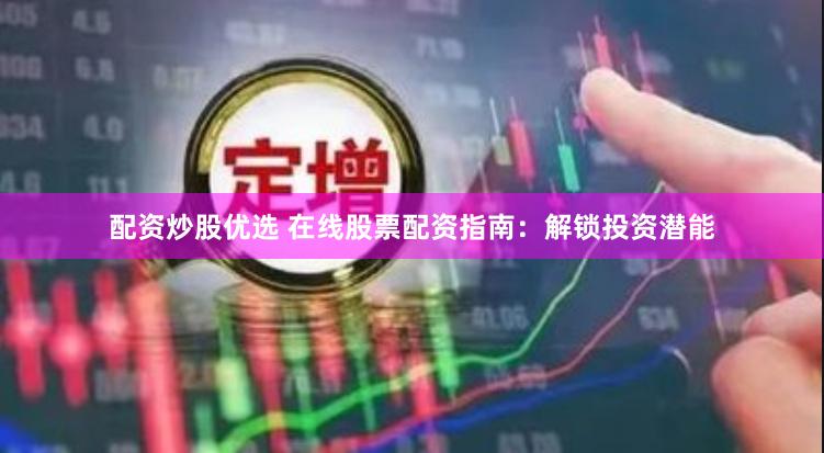 配资炒股优选 在线股票配资指南：解锁投资潜能